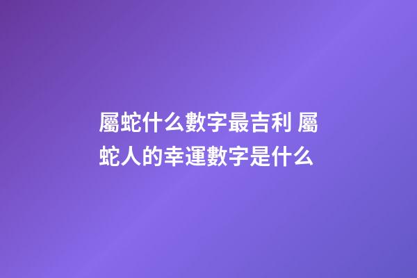 屬蛇什么數字最吉利 屬蛇人的幸運數字是什么-第1張-觀點-玄機派